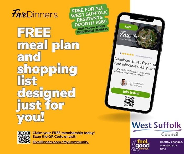 Image of a mobile phone with the Five Dinners website - the text reads Five Dinners - Free for all West Suffolk residents (worth £86) join 32,000 other FiveDinners members. Free meal plan and shopping lost designed just for you. West Suffolk Council's logo and Feel Good Suffolk's logos both feature. Image of a mobile phone with the Five Dinners website - the text reads Five Dinners - Free for all West Suffolk residents (worth £86) join 32,000 other FiveDinners members. Free meal plan and shopping lost designed just for you. West Suffolk Council's logo and Feel Good Suffolk's logos both feature.